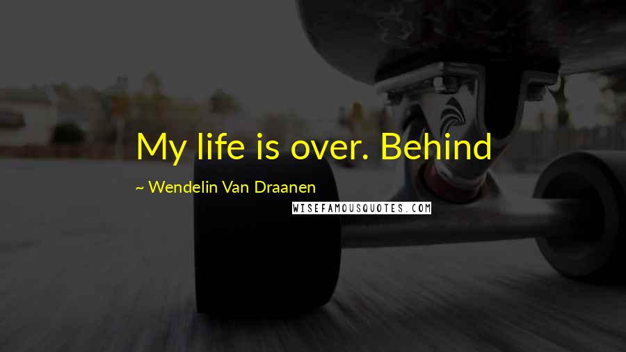 Wendelin Van Draanen Quotes: My life is over. Behind