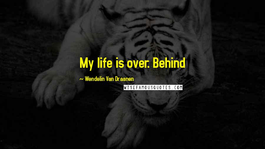 Wendelin Van Draanen Quotes: My life is over. Behind