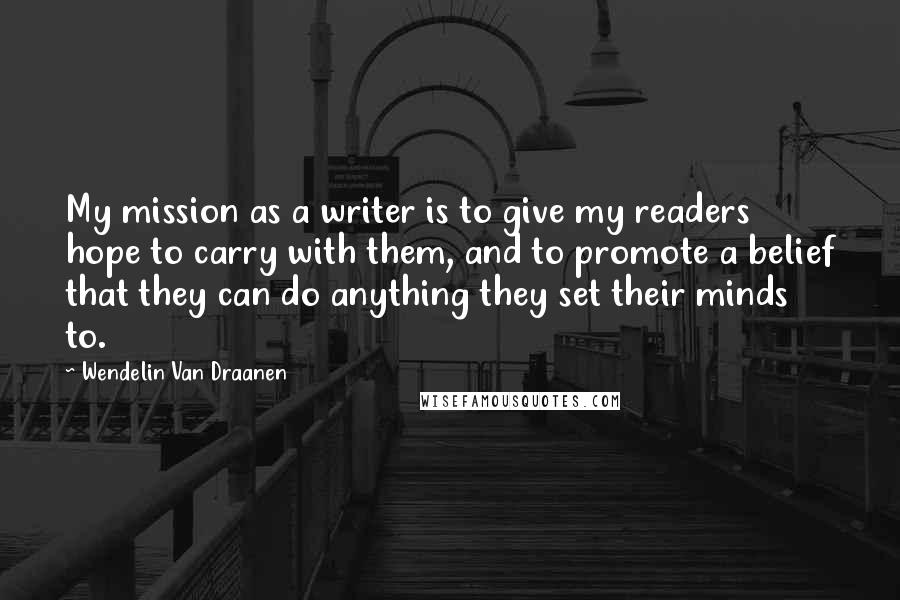Wendelin Van Draanen Quotes: My mission as a writer is to give my readers hope to carry with them, and to promote a belief that they can do anything they set their minds to.