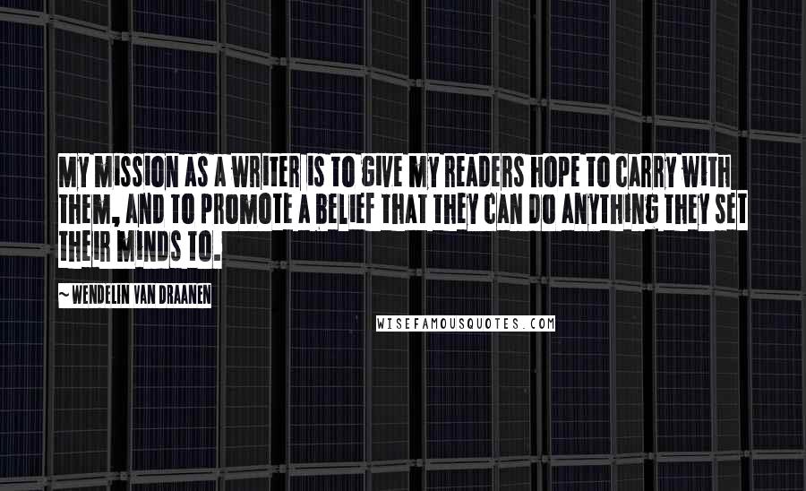 Wendelin Van Draanen Quotes: My mission as a writer is to give my readers hope to carry with them, and to promote a belief that they can do anything they set their minds to.