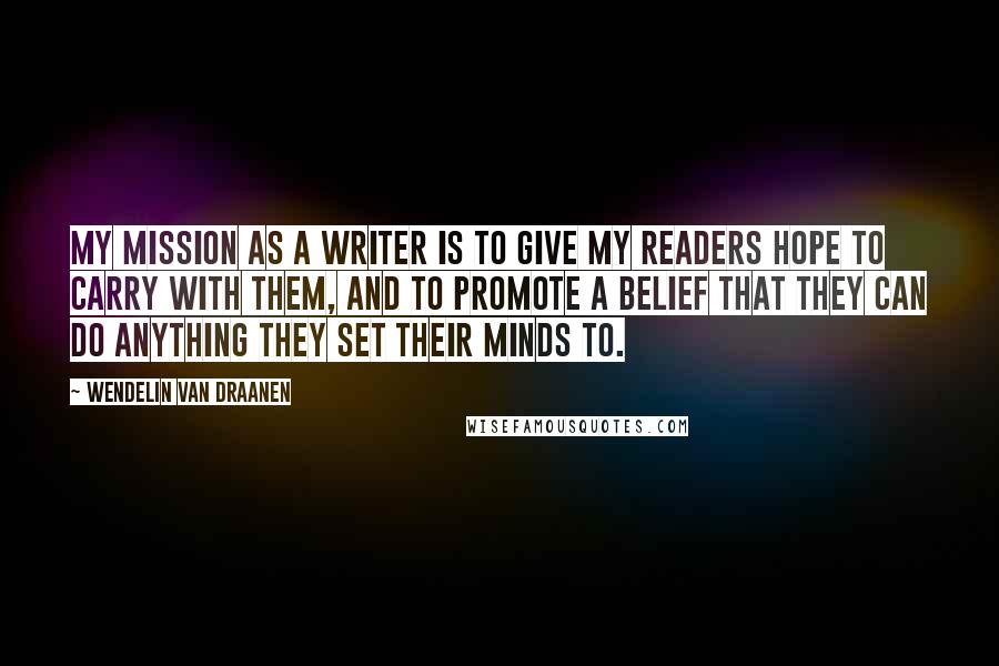 Wendelin Van Draanen Quotes: My mission as a writer is to give my readers hope to carry with them, and to promote a belief that they can do anything they set their minds to.