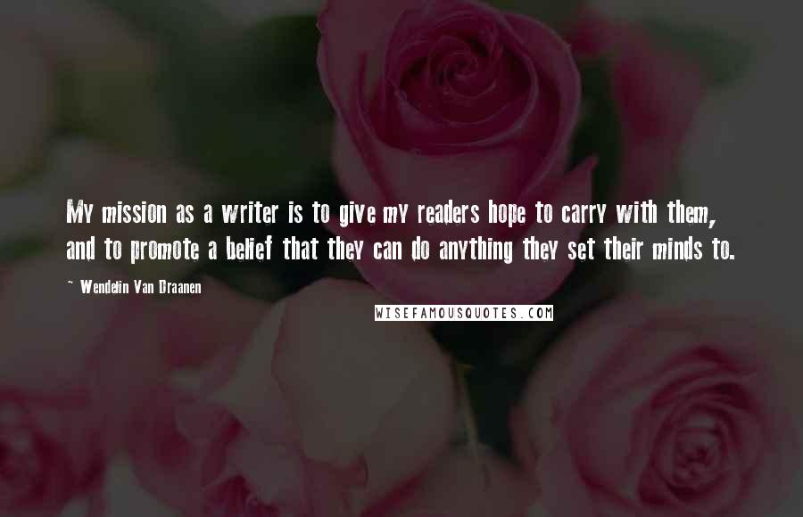Wendelin Van Draanen Quotes: My mission as a writer is to give my readers hope to carry with them, and to promote a belief that they can do anything they set their minds to.