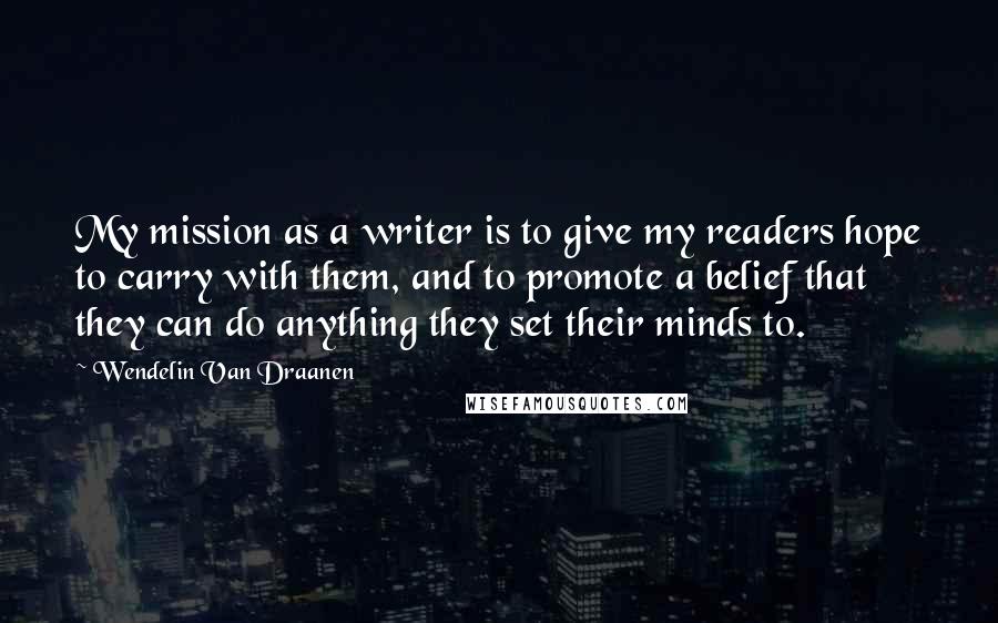 Wendelin Van Draanen Quotes: My mission as a writer is to give my readers hope to carry with them, and to promote a belief that they can do anything they set their minds to.