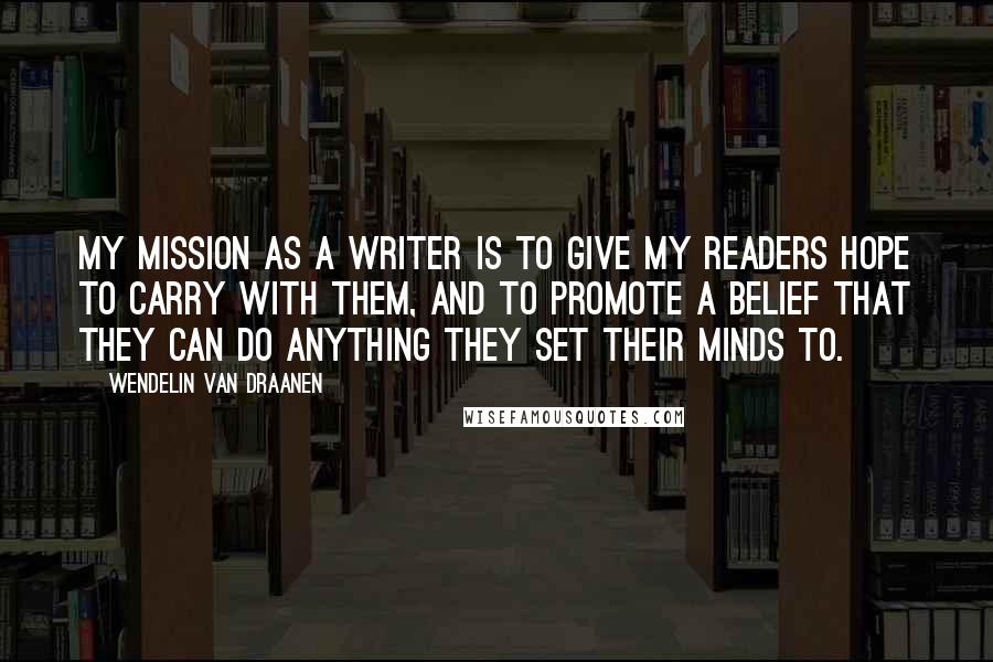 Wendelin Van Draanen Quotes: My mission as a writer is to give my readers hope to carry with them, and to promote a belief that they can do anything they set their minds to.