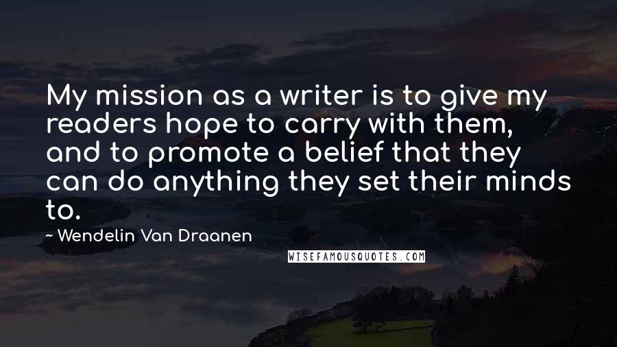 Wendelin Van Draanen Quotes: My mission as a writer is to give my readers hope to carry with them, and to promote a belief that they can do anything they set their minds to.