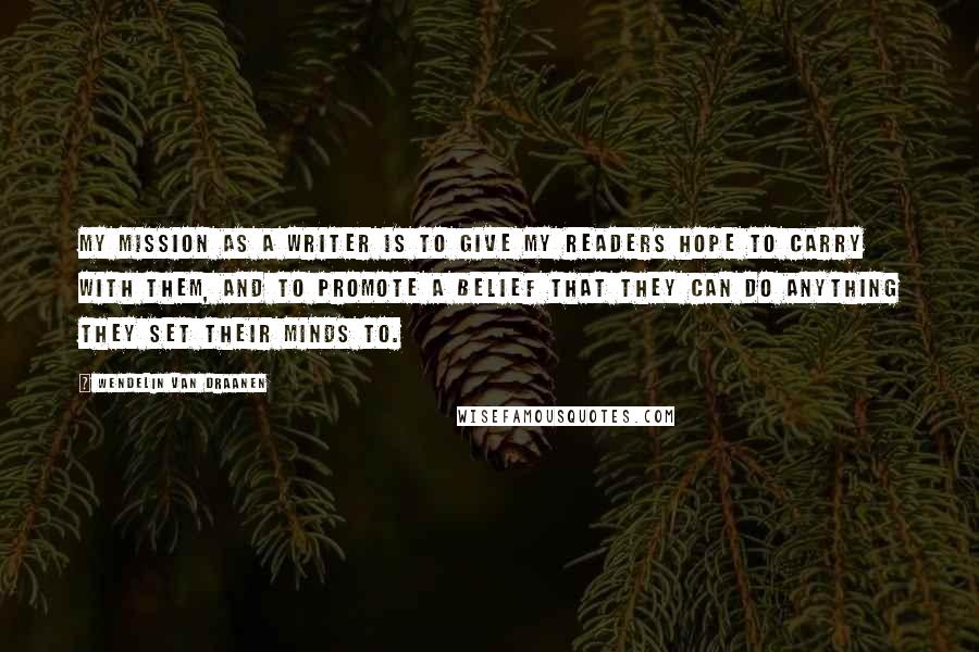 Wendelin Van Draanen Quotes: My mission as a writer is to give my readers hope to carry with them, and to promote a belief that they can do anything they set their minds to.