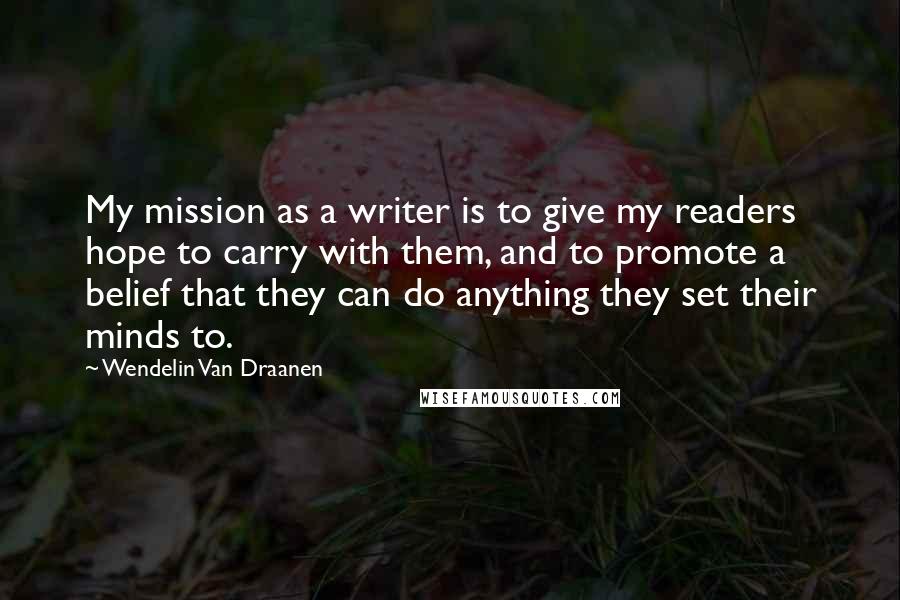 Wendelin Van Draanen Quotes: My mission as a writer is to give my readers hope to carry with them, and to promote a belief that they can do anything they set their minds to.