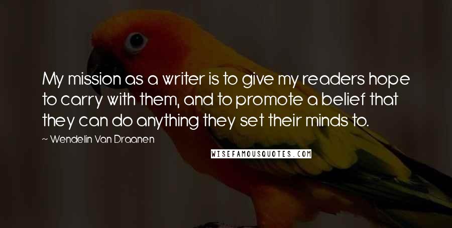 Wendelin Van Draanen Quotes: My mission as a writer is to give my readers hope to carry with them, and to promote a belief that they can do anything they set their minds to.
