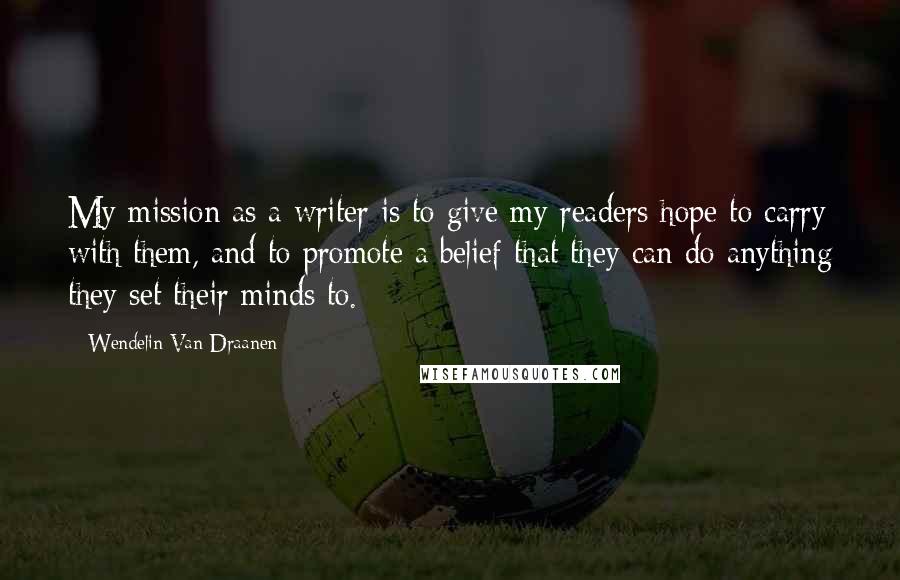 Wendelin Van Draanen Quotes: My mission as a writer is to give my readers hope to carry with them, and to promote a belief that they can do anything they set their minds to.