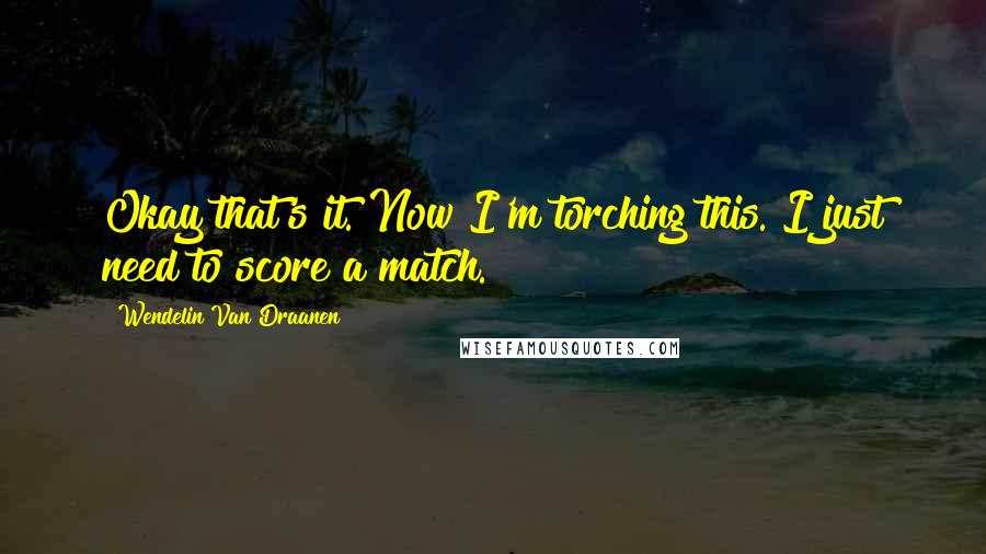 Wendelin Van Draanen Quotes: Okay that's it. Now I'm torching this. I just need to score a match.