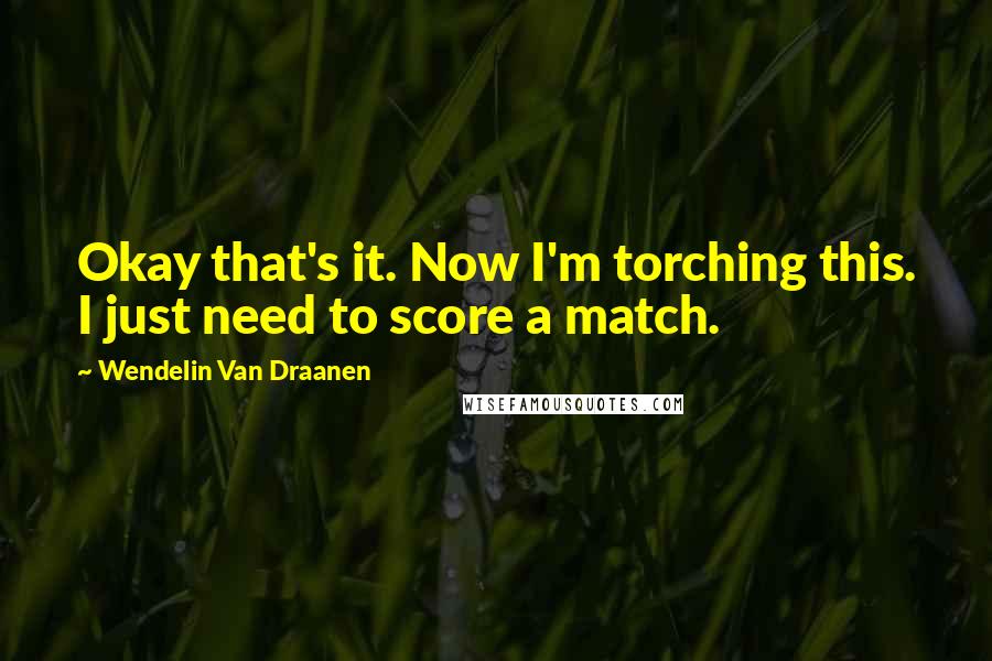 Wendelin Van Draanen Quotes: Okay that's it. Now I'm torching this. I just need to score a match.