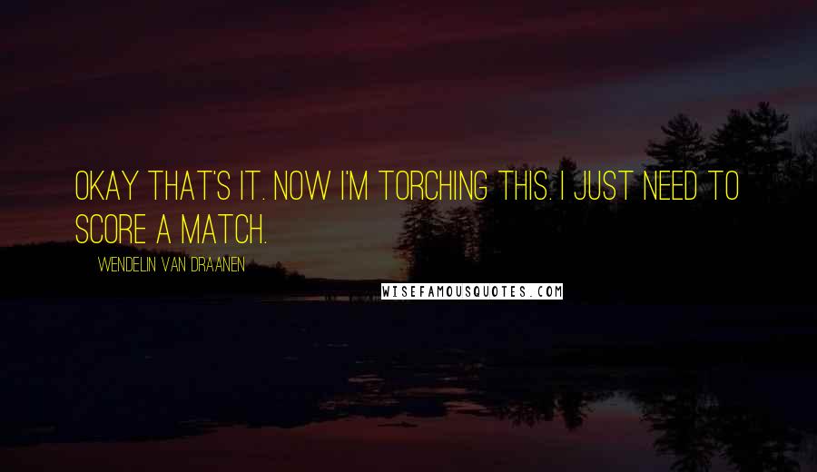 Wendelin Van Draanen Quotes: Okay that's it. Now I'm torching this. I just need to score a match.