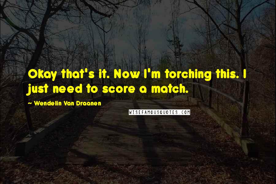 Wendelin Van Draanen Quotes: Okay that's it. Now I'm torching this. I just need to score a match.