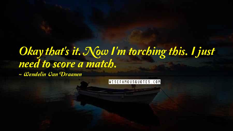 Wendelin Van Draanen Quotes: Okay that's it. Now I'm torching this. I just need to score a match.