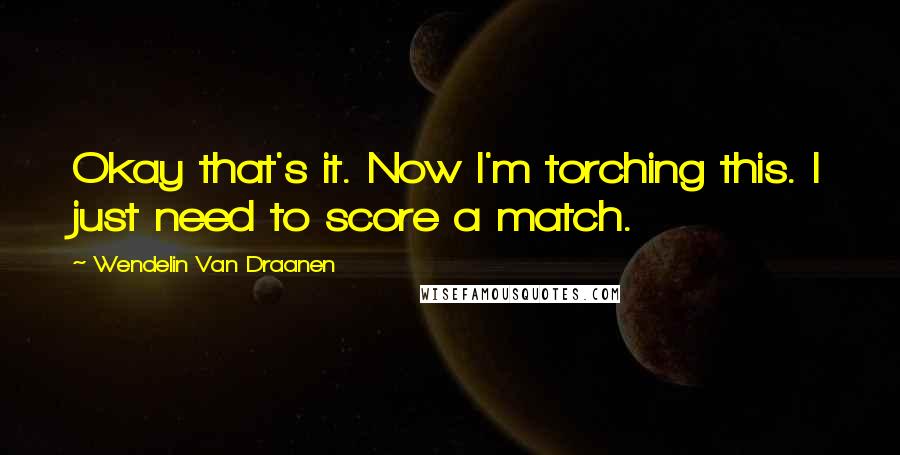Wendelin Van Draanen Quotes: Okay that's it. Now I'm torching this. I just need to score a match.