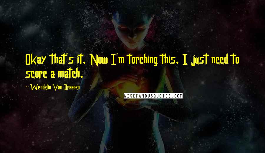 Wendelin Van Draanen Quotes: Okay that's it. Now I'm torching this. I just need to score a match.