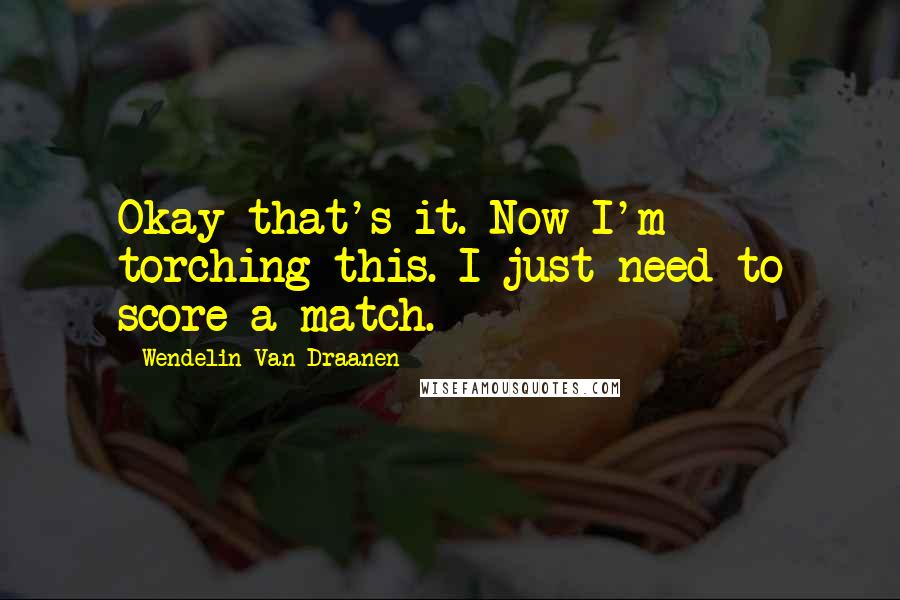 Wendelin Van Draanen Quotes: Okay that's it. Now I'm torching this. I just need to score a match.
