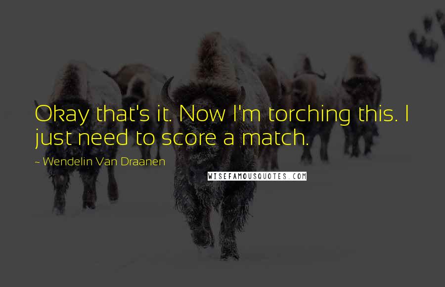Wendelin Van Draanen Quotes: Okay that's it. Now I'm torching this. I just need to score a match.