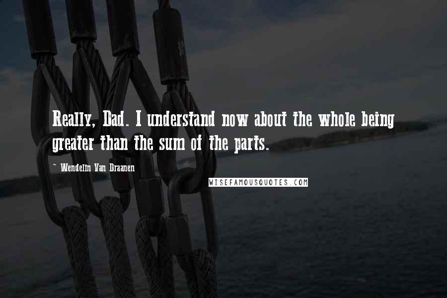 Wendelin Van Draanen Quotes: Really, Dad. I understand now about the whole being greater than the sum of the parts.