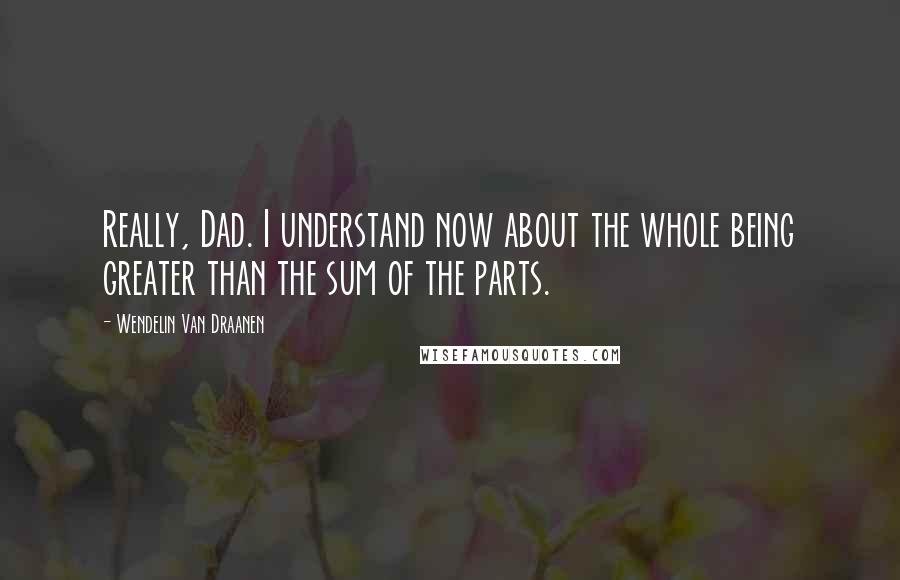 Wendelin Van Draanen Quotes: Really, Dad. I understand now about the whole being greater than the sum of the parts.