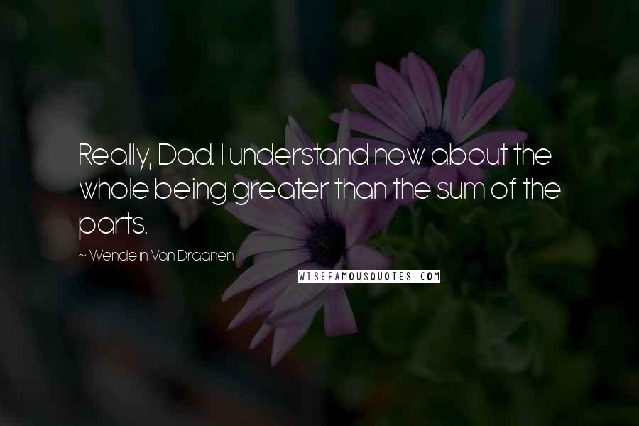 Wendelin Van Draanen Quotes: Really, Dad. I understand now about the whole being greater than the sum of the parts.