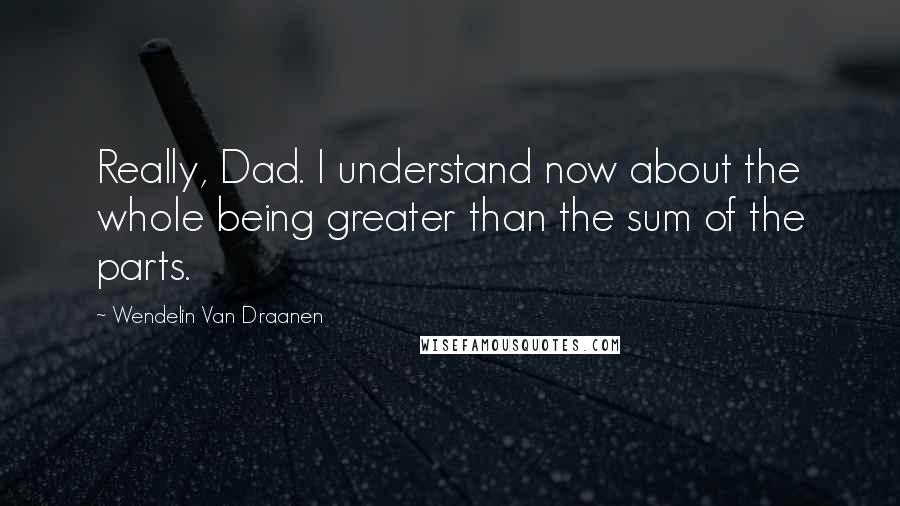 Wendelin Van Draanen Quotes: Really, Dad. I understand now about the whole being greater than the sum of the parts.