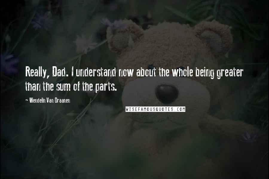 Wendelin Van Draanen Quotes: Really, Dad. I understand now about the whole being greater than the sum of the parts.