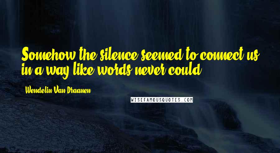 Wendelin Van Draanen Quotes: Somehow the silence seemed to connect us in a way like words never could.