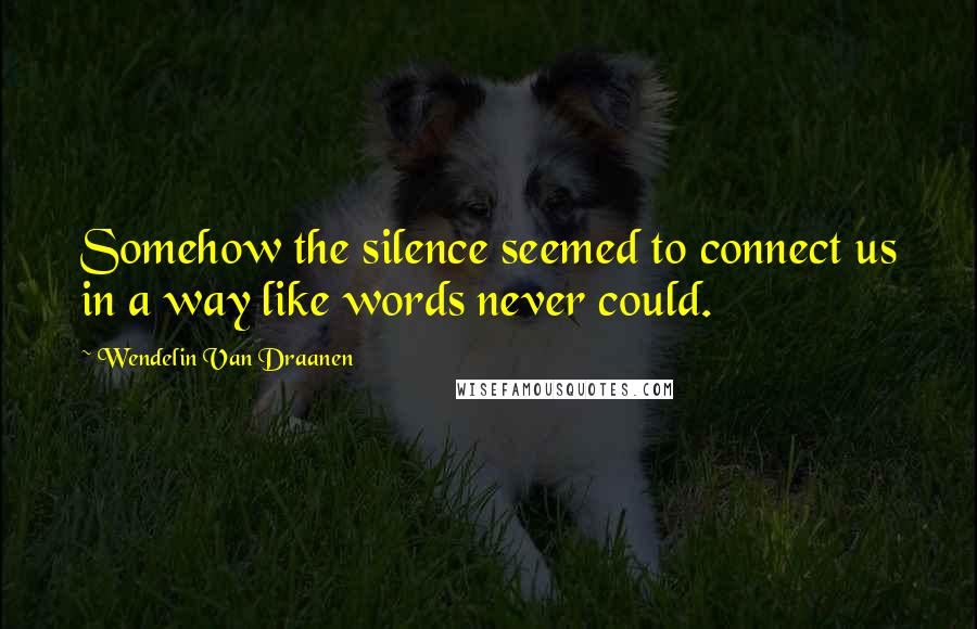 Wendelin Van Draanen Quotes: Somehow the silence seemed to connect us in a way like words never could.