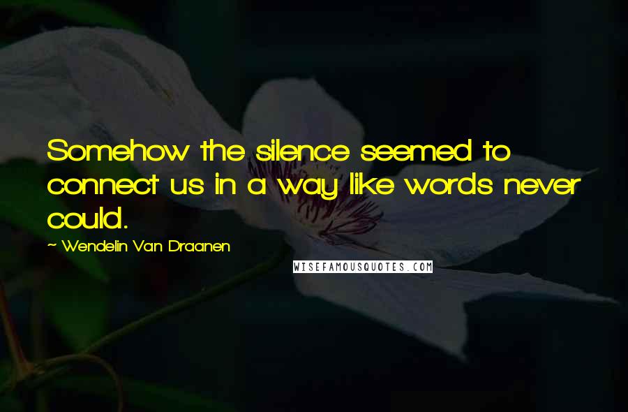 Wendelin Van Draanen Quotes: Somehow the silence seemed to connect us in a way like words never could.