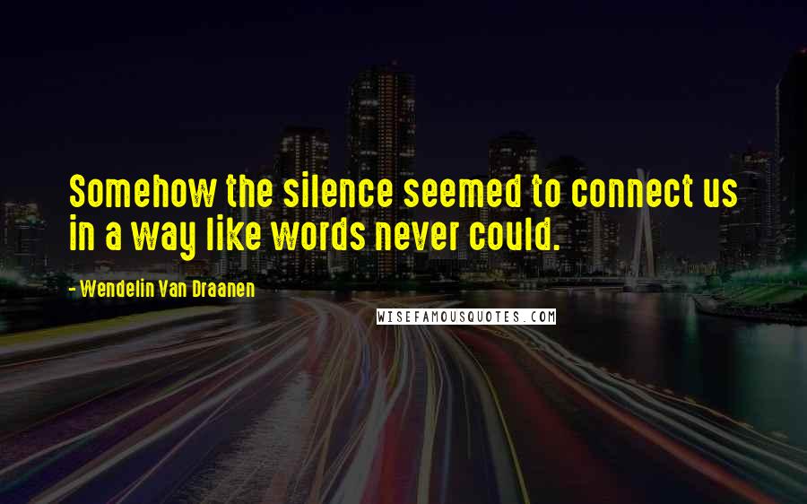 Wendelin Van Draanen Quotes: Somehow the silence seemed to connect us in a way like words never could.