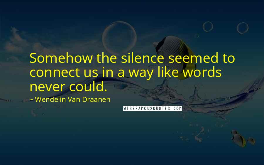 Wendelin Van Draanen Quotes: Somehow the silence seemed to connect us in a way like words never could.