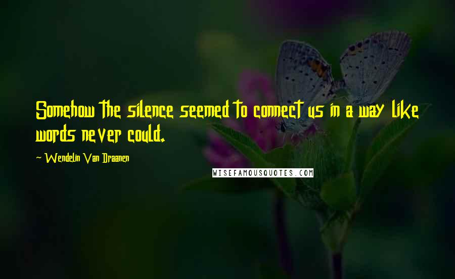 Wendelin Van Draanen Quotes: Somehow the silence seemed to connect us in a way like words never could.