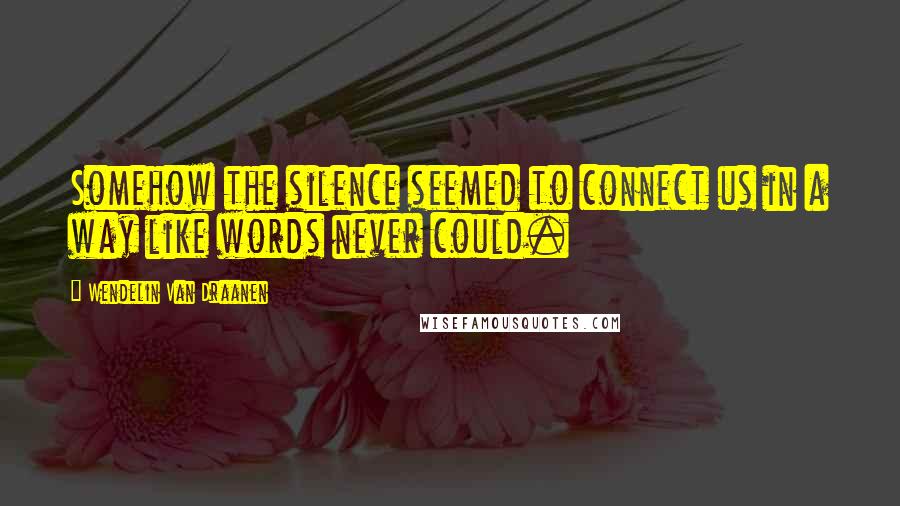 Wendelin Van Draanen Quotes: Somehow the silence seemed to connect us in a way like words never could.