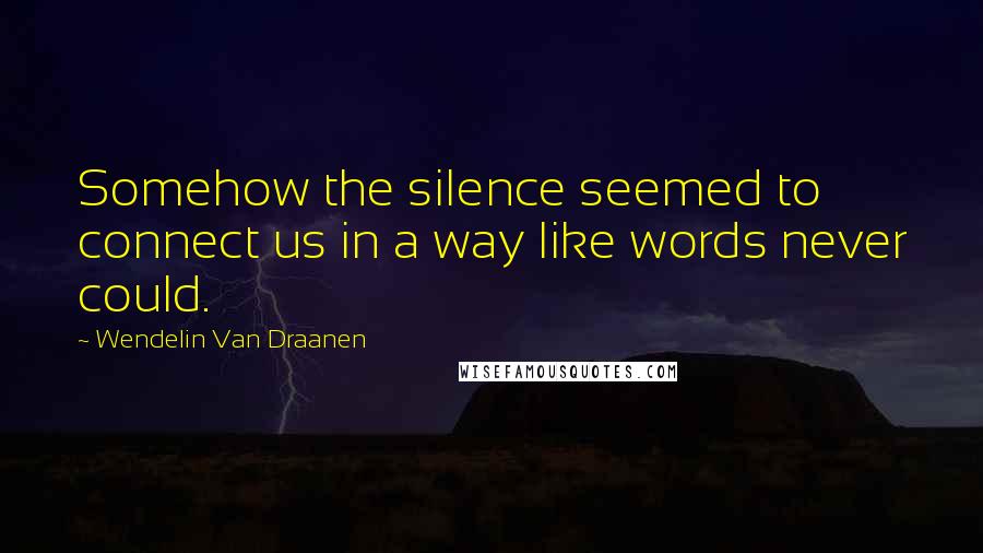Wendelin Van Draanen Quotes: Somehow the silence seemed to connect us in a way like words never could.