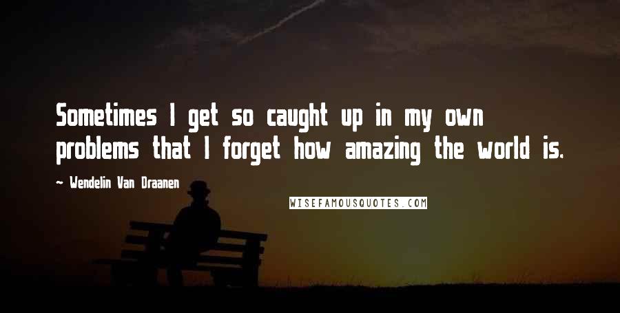 Wendelin Van Draanen Quotes: Sometimes I get so caught up in my own problems that I forget how amazing the world is.