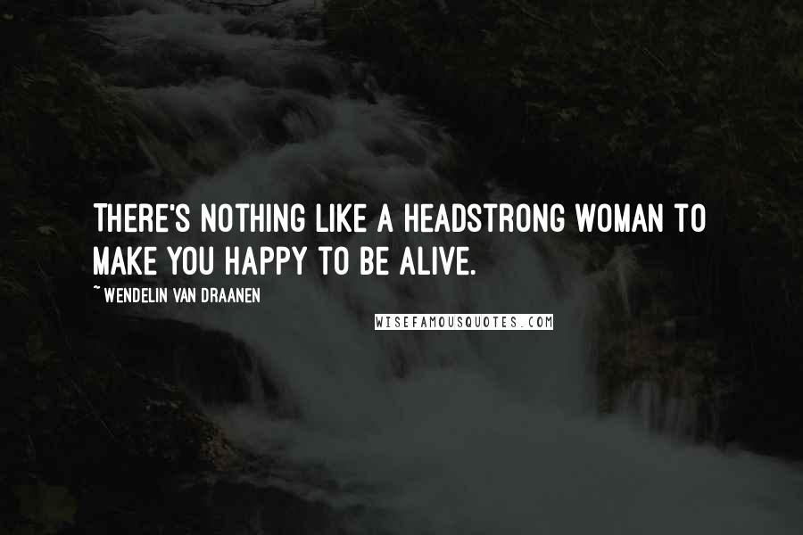 Wendelin Van Draanen Quotes: There's nothing like a headstrong woman to make you happy to be alive.