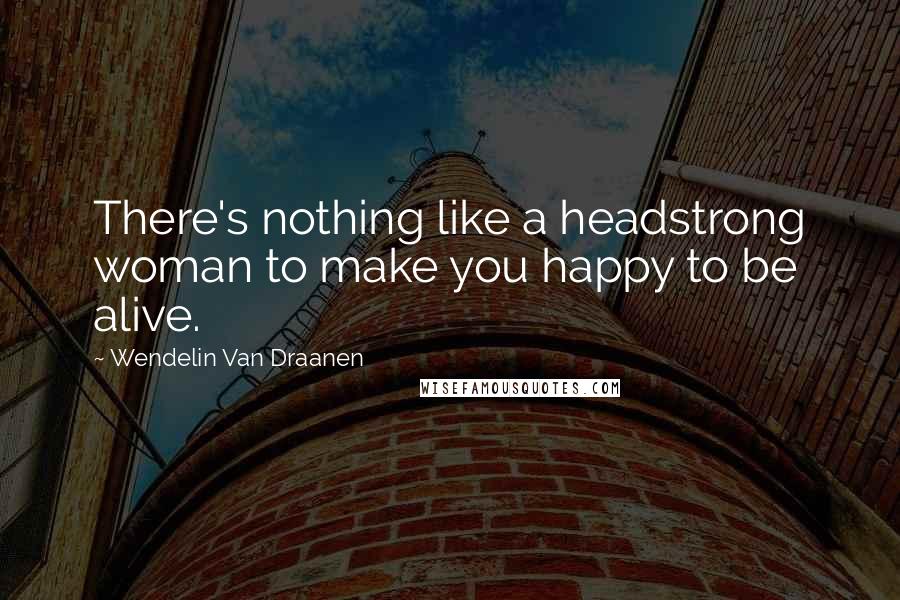 Wendelin Van Draanen Quotes: There's nothing like a headstrong woman to make you happy to be alive.