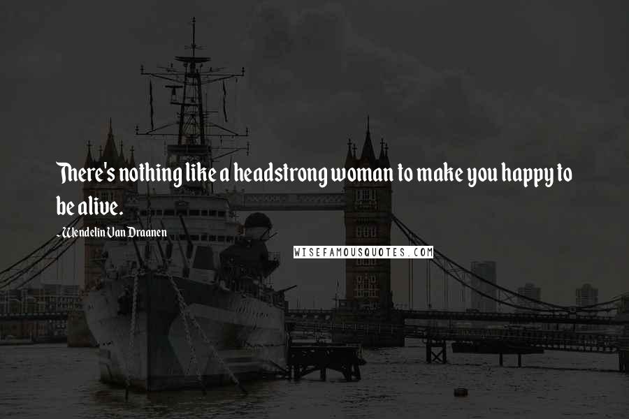 Wendelin Van Draanen Quotes: There's nothing like a headstrong woman to make you happy to be alive.