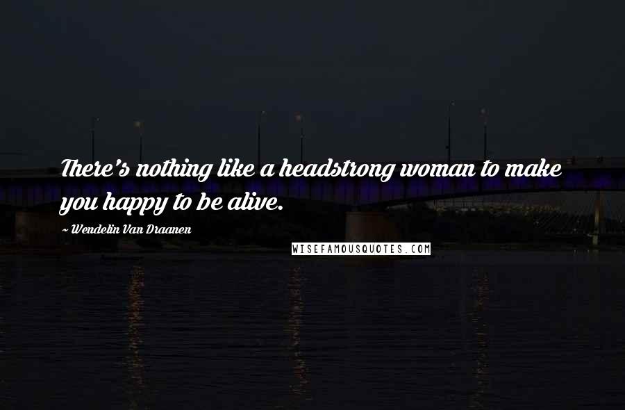 Wendelin Van Draanen Quotes: There's nothing like a headstrong woman to make you happy to be alive.