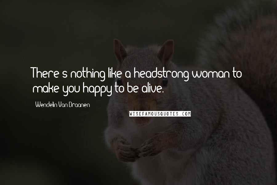 Wendelin Van Draanen Quotes: There's nothing like a headstrong woman to make you happy to be alive.