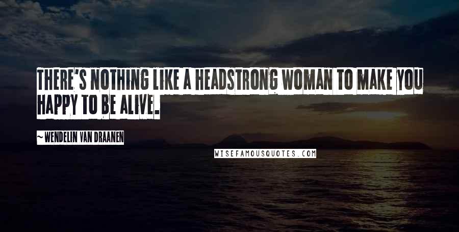 Wendelin Van Draanen Quotes: There's nothing like a headstrong woman to make you happy to be alive.