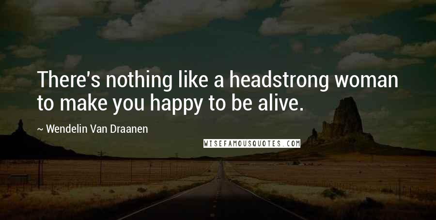 Wendelin Van Draanen Quotes: There's nothing like a headstrong woman to make you happy to be alive.