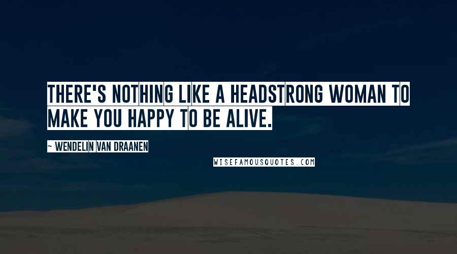 Wendelin Van Draanen Quotes: There's nothing like a headstrong woman to make you happy to be alive.