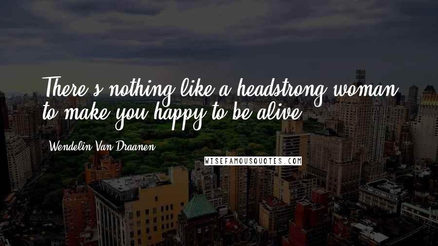 Wendelin Van Draanen Quotes: There's nothing like a headstrong woman to make you happy to be alive.