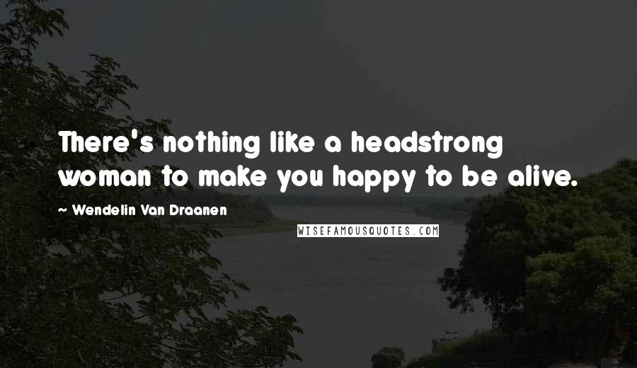 Wendelin Van Draanen Quotes: There's nothing like a headstrong woman to make you happy to be alive.