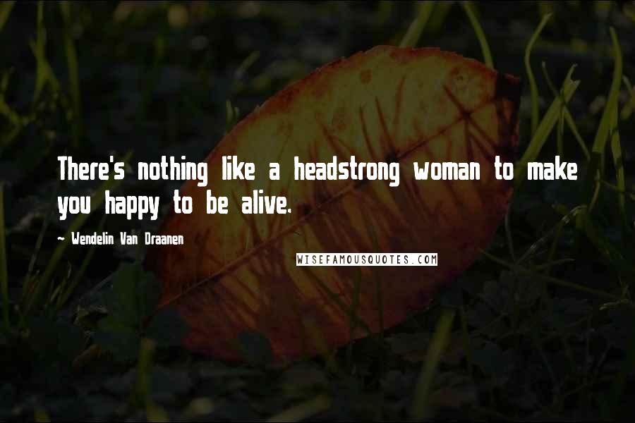 Wendelin Van Draanen Quotes: There's nothing like a headstrong woman to make you happy to be alive.