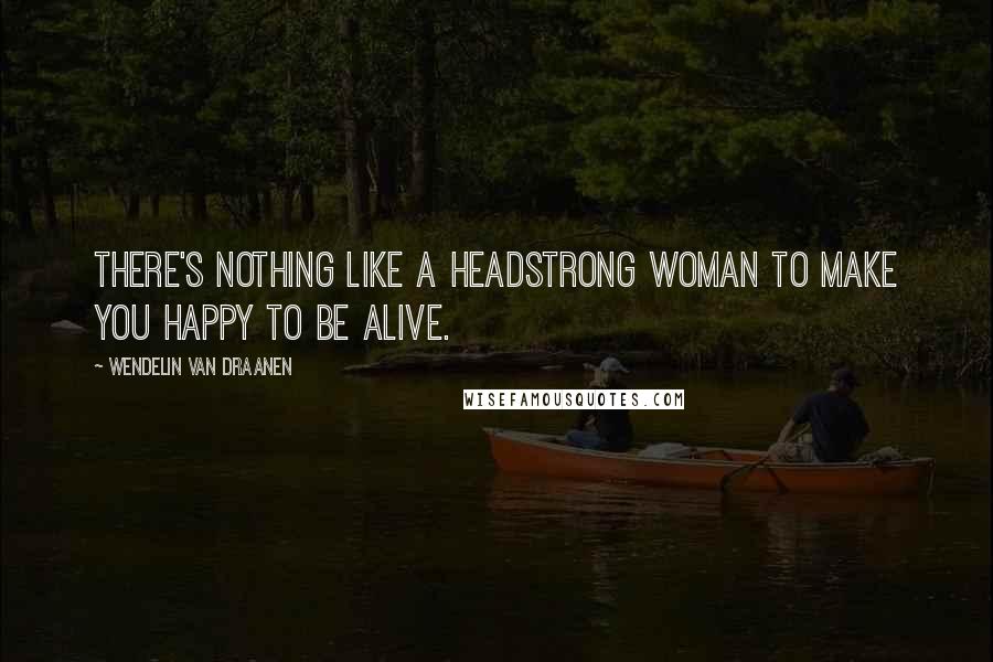 Wendelin Van Draanen Quotes: There's nothing like a headstrong woman to make you happy to be alive.