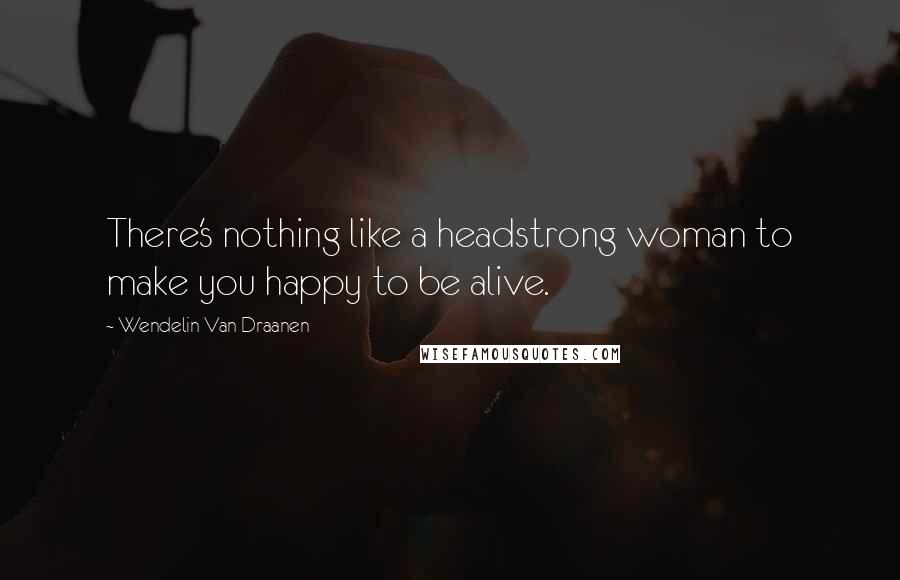 Wendelin Van Draanen Quotes: There's nothing like a headstrong woman to make you happy to be alive.