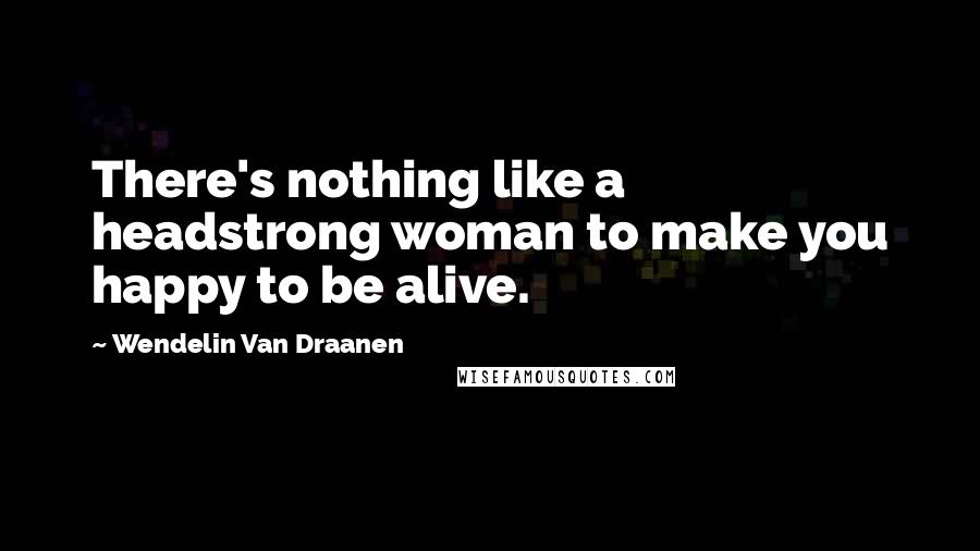 Wendelin Van Draanen Quotes: There's nothing like a headstrong woman to make you happy to be alive.